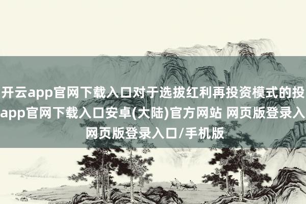 开云app官网下载入口对于选拔红利再投资模式的投资者-开云app官网下载入口安卓(大陆)官方网站 网页版登录入口/手机版