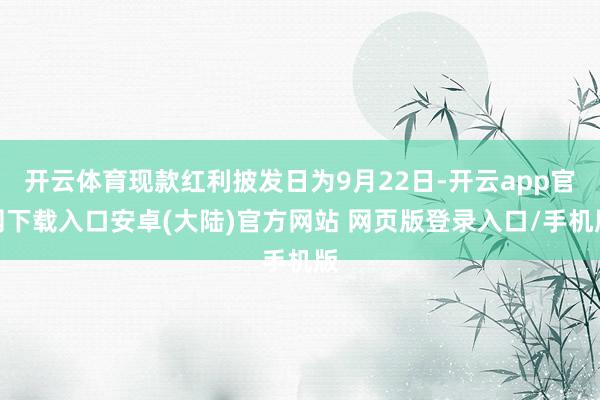 开云体育现款红利披发日为9月22日-开云app官网下载入口安卓(大陆)官方网站 网页版登录入口/手机版