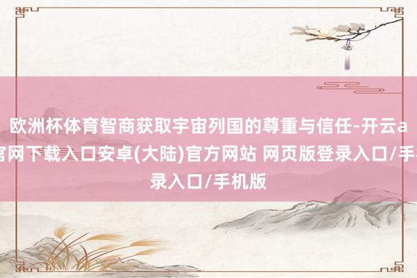 欧洲杯体育智商获取宇宙列国的尊重与信任-开云app官网下载入口安卓(大陆)官方网站 网页版登录入口/手机版