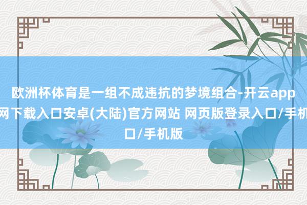欧洲杯体育是一组不成违抗的梦境组合-开云app官网下载入口安卓(大陆)官方网站 网页版登录入口/手机版