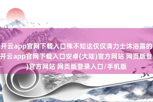 开云app官网下载入口殊不知这仅仅清力士沐浴露的 “荫藏福利”-开云app官网下载入口安卓(大陆)官方网站 网页版登录入口/手机版