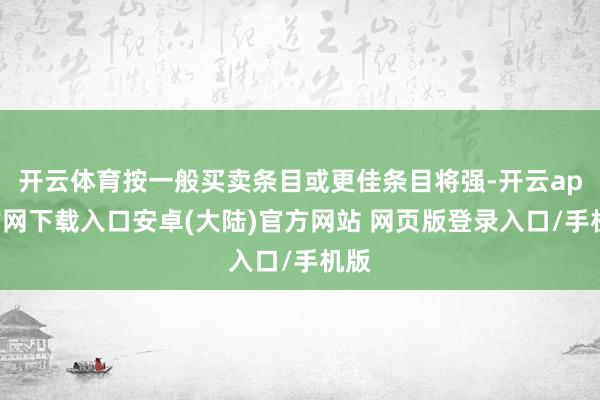 开云体育按一般买卖条目或更佳条目将强-开云app官网下载入口安卓(大陆)官方网站 网页版登录入口/手机版