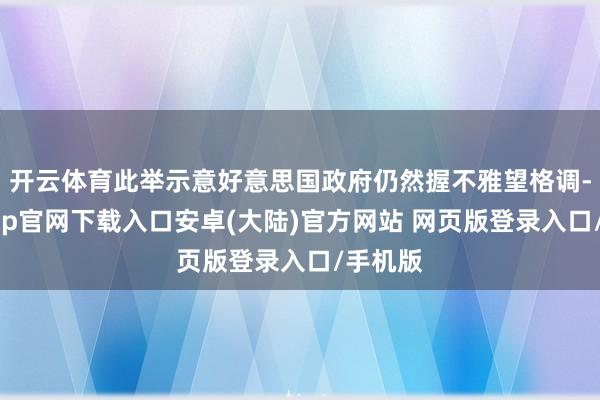 开云体育此举示意好意思国政府仍然握不雅望格调-开云app官网下载入口安卓(大陆)官方网站 网页版登录入口/手机版