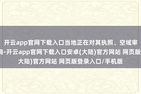 开云app官网下载入口当地正在对其执照、空域审批等情况张开探询-开云app官网下载入口安卓(大陆)官方网站 网页版登录入口/手机版