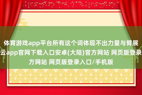 体育游戏app平台所有这个词体现不出力量与臂展上的上风-开云app官网下载入口安卓(大陆)官方网站 网页版登录入口/手机版