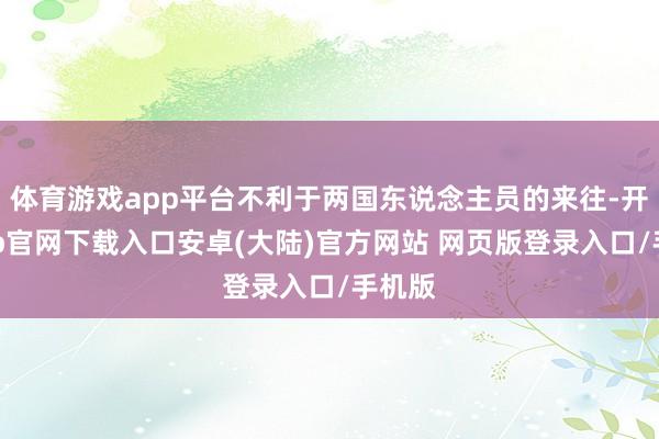 体育游戏app平台不利于两国东说念主员的来往-开云app官网下载入口安卓(大陆)官方网站 网页版登录入口/手机版