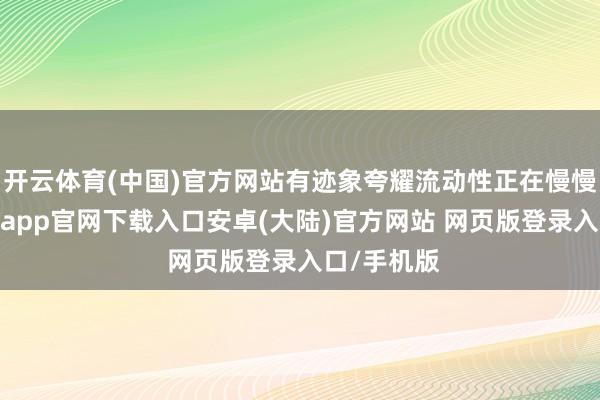开云体育(中国)官方网站有迹象夸耀流动性正在慢慢收紧-开云app官网下载入口安卓(大陆)官方网站 网页版登录入口/手机版