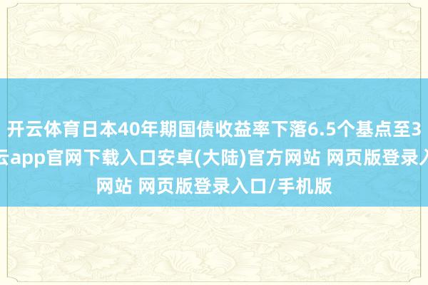 开云体育日本40年期国债收益率下落6.5个基点至3.435%-开云app官网下载入口安卓(大陆)官方网站 网页版登录入口/手机版