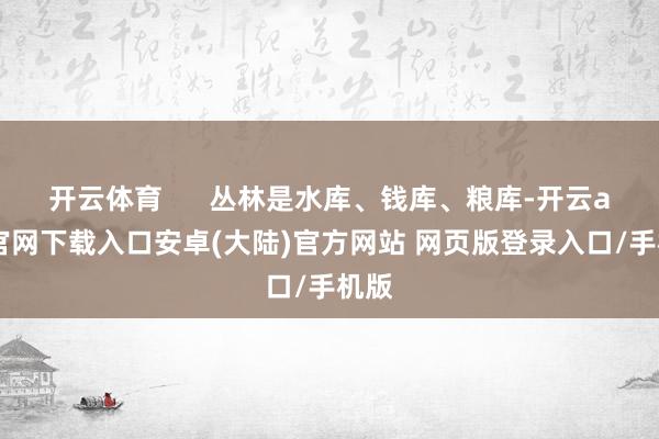 开云体育 丛林是水库、钱库、粮库-开云app官网下载入口安卓(大陆)官方网站 网页版登录入口/手机版