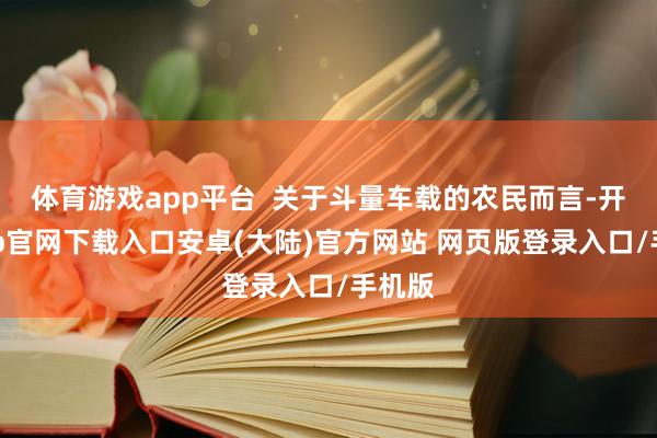 体育游戏app平台  关于斗量车载的农民而言-开云app官网下载入口安卓(大陆)官方网站 网页版登录入口/手机版