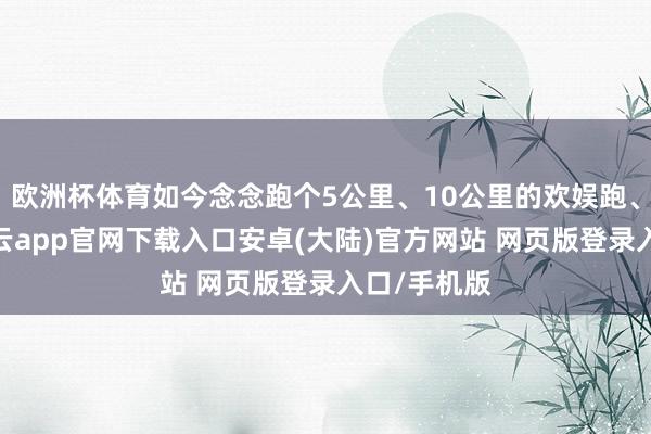 欧洲杯体育如今念念跑个5公里、10公里的欢娱跑、健康跑-开云app官网下载入口安卓(大陆)官方网站 网页版登录入口/手机版