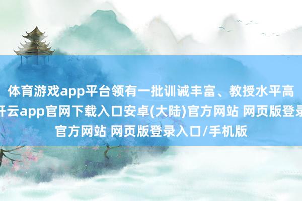 体育游戏app平台领有一批训诫丰富、教授水平高的专科教师-开云app官网下载入口安卓(大陆)官方网站 网页版登录入口/手机版