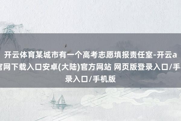 开云体育某城市有一个高考志愿填报责任室-开云app官网下载入口安卓(大陆)官方网站 网页版登录入口/手机版