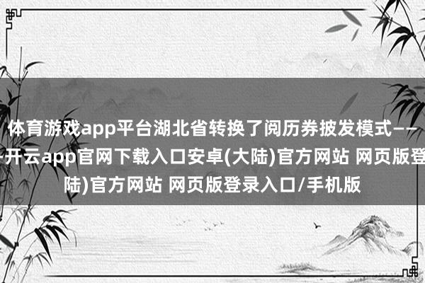体育游戏app平台湖北省转换了阅历券披发模式——从11月15日起-开云app官网下载入口安卓(大陆)官方网站 网页版登录入口/手机版