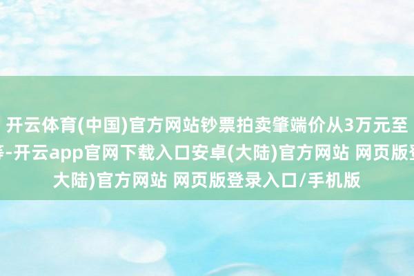 开云体育(中国)官方网站钞票拍卖肇端价从3万元至4000余万元不等-开云app官网下载入口安卓(大陆)官方网站 网页版登录入口/手机版