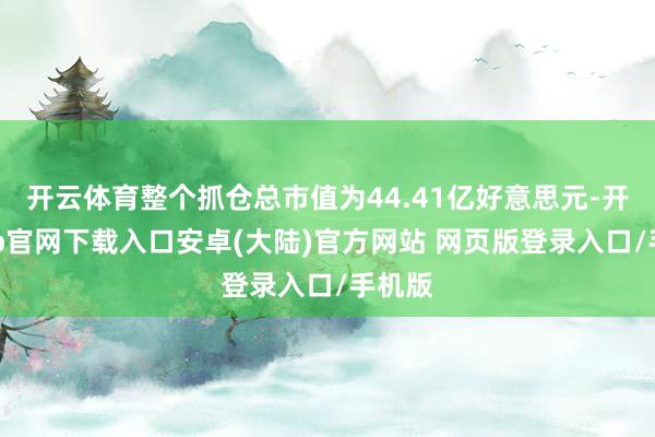 开云体育整个抓仓总市值为44.41亿好意思元-开云app官网下载入口安卓(大陆)官方网站 网页版登录入口/手机版