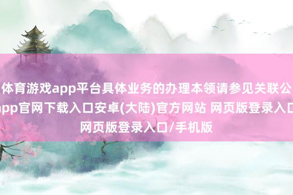 体育游戏app平台具体业务的办理本领请参见关联公告-开云app官网下载入口安卓(大陆)官方网站 网页版登录入口/手机版
