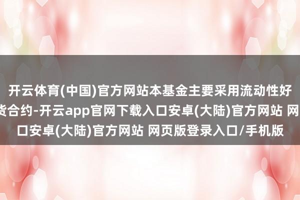 开云体育(中国)官方网站本基金主要采用流动性好、交游活跃的国债期货合约-开云app官网下载入口安卓(大陆)官方网站 网页版登录入口/手机版