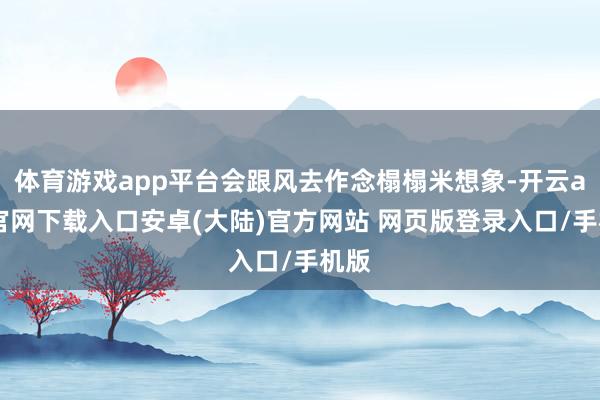 体育游戏app平台会跟风去作念榻榻米想象-开云app官网下载入口安卓(大陆)官方网站 网页版登录入口/手机版