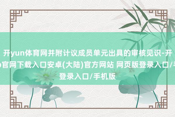 开yun体育网并附计议成员单元出具的审核见识-开云app官网下载入口安卓(大陆)官方网站 网页版登录入口/手机版