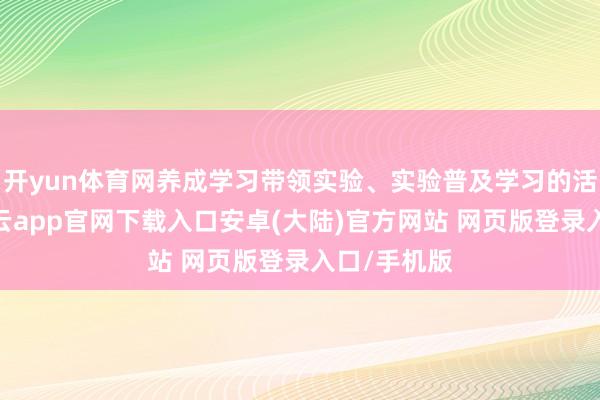 开yun体育网养成学习带领实验、实验普及学习的活动民俗-开云app官网下载入口安卓(大陆)官方网站 网页版登录入口/手机版