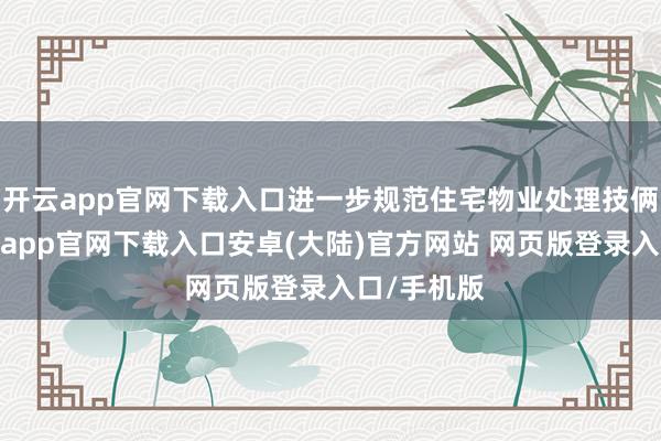 开云app官网下载入口进一步规范住宅物业处理技俩收费-开云app官网下载入口安卓(大陆)官方网站 网页版登录入口/手机版