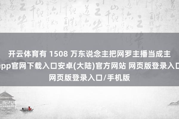 开云体育有 1508 万东说念主把网罗主播当成主业-开云app官网下载入口安卓(大陆)官方网站 网页版登录入口/手机版