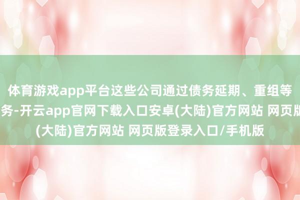 体育游戏app平台这些公司通过债务延期、重组等金融技能来化解债务-开云app官网下载入口安卓(大陆)官方网站 网页版登录入口/手机版