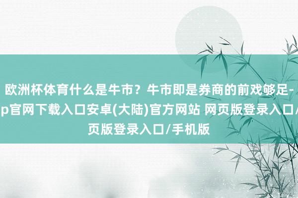欧洲杯体育什么是牛市？牛市即是券商的前戏够足-开云app官网下载入口安卓(大陆)官方网站 网页版登录入口/手机版