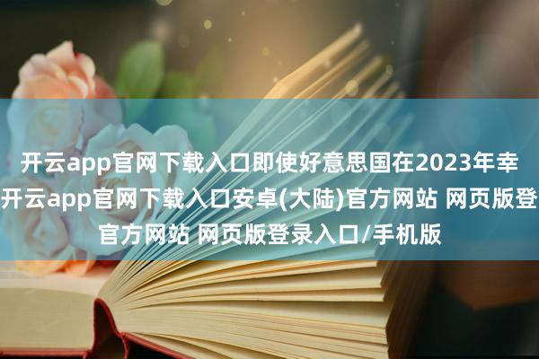 开云app官网下载入口即使好意思国在2023年幸免了经济阑珊-开云app官网下载入口安卓(大陆)官方网站 网页版登录入口/手机版
