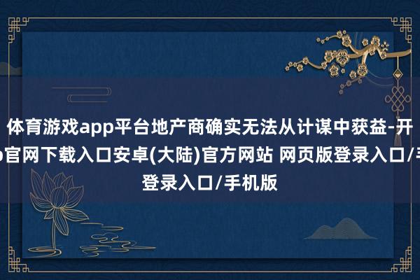 体育游戏app平台地产商确实无法从计谋中获益-开云app官网下载入口安卓(大陆)官方网站 网页版登录入口/手机版