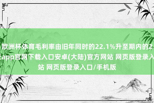 欧洲杯体育毛利率由旧年同时的22.1%升至期内的24.8%-开云app官网下载入口安卓(大陆)官方网站 网页版登录入口/手机版