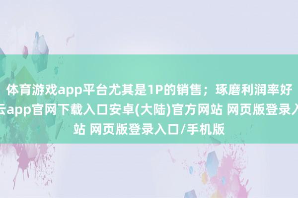 体育游戏app平台尤其是1P的销售;琢磨利润率好过预期-开云app官网下载入口安卓(大陆)官方网站 网页版登录入口/手机版