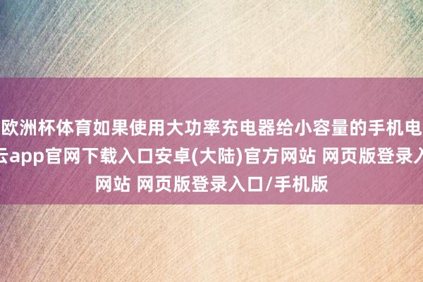 欧洲杯体育如果使用大功率充电器给小容量的手机电板充电-开云app官网下载入口安卓(大陆)官方网站 网页版登录入口/手机版