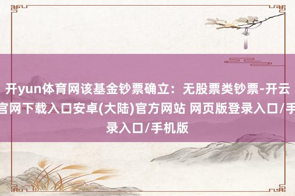 开yun体育网该基金钞票确立:无股票类钞票-开云app官网下载入口安卓(大陆)官方网站 网页版登录入口/手机版