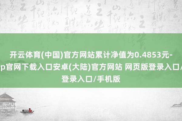 开云体育(中国)官方网站累计净值为0.4853元-开云app官网下载入口安卓(大陆)官方网站 网页版登录入口/手机版