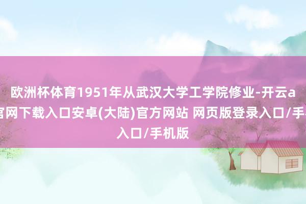 欧洲杯体育1951年从武汉大学工学院修业-开云app官网下载入口安卓(大陆)官方网站 网页版登录入口/手机版