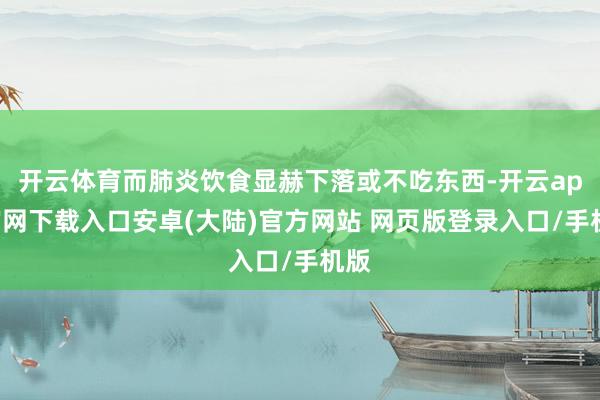 开云体育而肺炎饮食显赫下落或不吃东西-开云app官网下载入口安卓(大陆)官方网站 网页版登录入口/手机版