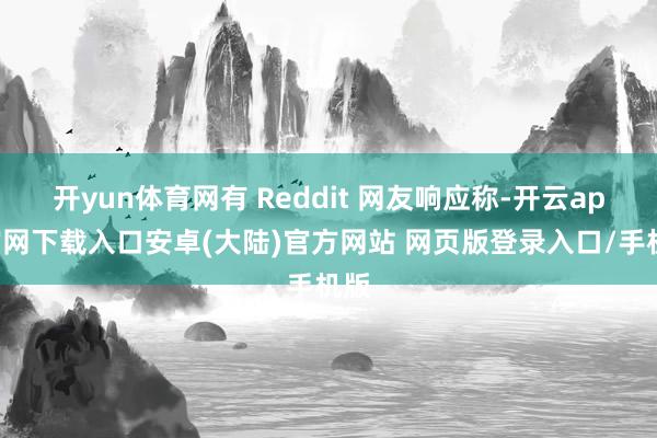 开yun体育网有 Reddit 网友响应称-开云app官网下载入口安卓(大陆)官方网站 网页版登录入口/手机版