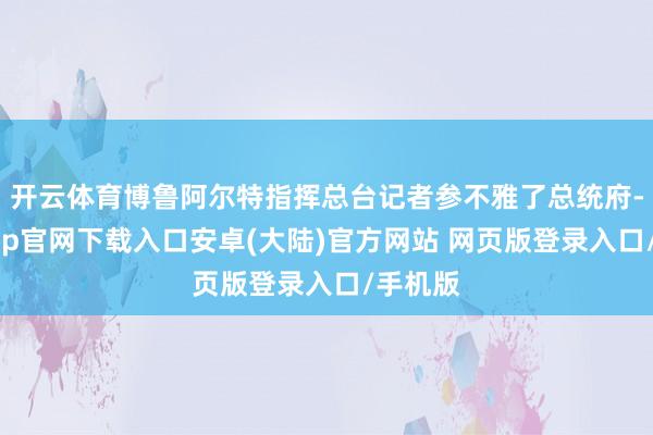开云体育博鲁阿尔特指挥总台记者参不雅了总统府-开云app官网下载入口安卓(大陆)官方网站 网页版登录入口/手机版