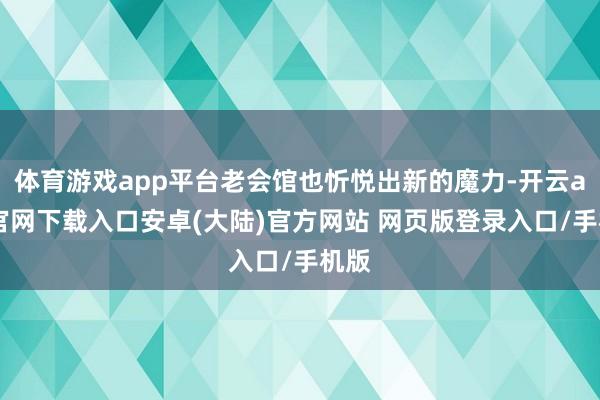 体育游戏app平台老会馆也忻悦出新的魔力-开云app官网下载入口安卓(大陆)官方网站 网页版登录入口/手机版