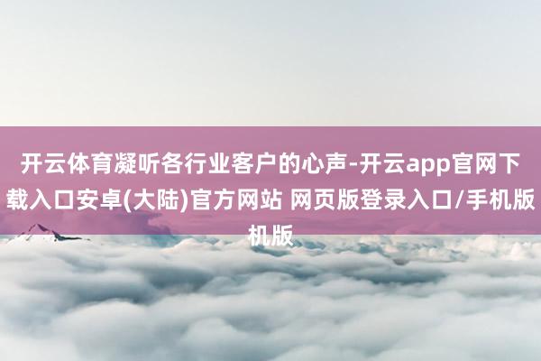 开云体育凝听各行业客户的心声-开云app官网下载入口安卓(大陆)官方网站 网页版登录入口/手机版