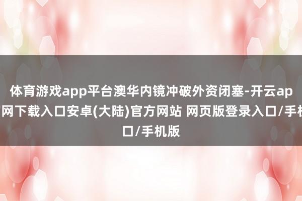 体育游戏app平台澳华内镜冲破外资闭塞-开云app官网下载入口安卓(大陆)官方网站 网页版登录入口/手机版