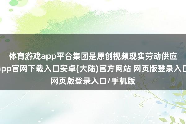 体育游戏app平台　　集团是原创视频现实劳动供应商-开云app官网下载入口安卓(大陆)官方网站 网页版登录入口/手机版