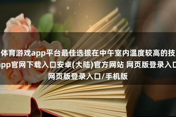 体育游戏app平台最佳选拔在中午室内温度较高的技术-开云app官网下载入口安卓(大陆)官方网站 网页版登录入口/手机版