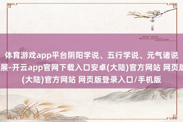 体育游戏app平台阴阳学说、五行学说、元气诸说与八卦学说繁盛发展-开云app官网下载入口安卓(大陆)官方网站 网页版登录入口/手机版