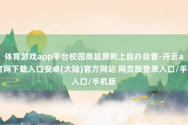 体育游戏app平台校园商超原则上自办自管-开云app官网下载入口安卓(大陆)官方网站 网页版登录入口/手机版