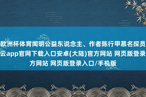 欧洲杯体育闻明公益东说念主、作者陈行甲慕名探员祁红小镇-开云app官网下载入口安卓(大陆)官方网站 网页版登录入口/手机版