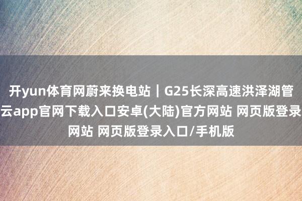 开yun体育网蔚来换电站｜G25长深高速洪泽湖管事区上线-开云app官网下载入口安卓(大陆)官方网站 网页版登录入口/手机版
