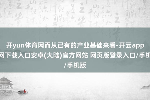 开yun体育网而从已有的产业基础来看-开云app官网下载入口安卓(大陆)官方网站 网页版登录入口/手机版